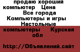 продаю хороший компьютер › Цена ­ 7 000 - Все города Компьютеры и игры » Настольные компьютеры   . Курская обл.